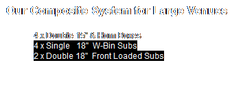 Text Box: Our Composite System for Large Venues
4 x Double 15" & Horn Boxes
4 x Single&nbsp;&nbsp; 18"&nbsp; W-Bin Subs
2 x Double 18"&nbsp; Front Loaded Subs
