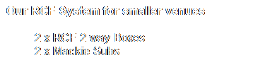 Text Box: Our RCF System for smaller venues
2 x RCF 2 way Boxes
2 x Mackie Subs
